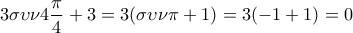 \displaystyle{3\sigma \upsilon \nu 4\frac{\pi }{4} + 3 = 3(\sigma \upsilon \nu \pi  + 1) = 3( - 1 + 1) = 0}