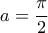 \displaystyle a=\frac{\pi}{2}