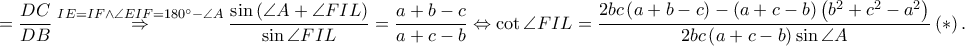 \displaystyle =\frac{DC}{DB}\overset{IE=IF\wedge \angle EIF=180^\circ-\angle A}\Rightarrow \frac{\sin \left ( \angle A+\angle FIL \right )}{\sin \angle FIL}=\frac{a+b-c}{a+c-b}\Leftrightarrow \cot \angle FIL=\frac{2bc\left ( a+b-c \right )-\left ( a+c-b \right )\left ( b^2+c^2-a^2 \right )}{2bc\left ( a+c-b \right )\sin \angle A}\left ( \ast  \right ).