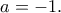 \displaystyle{a=-1.}