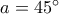 a=45^{\circ}