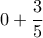 0 + \displaystyle\frac{3}{5}