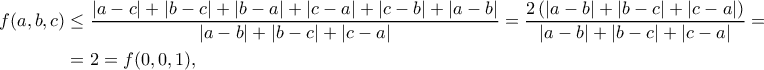 \displaystyle\begin{aligned} f(a,b,c)&\leq\frac{|a-c|+|b-c|+|b-a|+|c-a|+|c-b|+|a-b|}{|a-b|+|b-c|+|c-a|}=\frac{2\left(|a-b|+|b-c|+|c-a|\right)}{|a-b|+|b-c|+|c-a|}=\\&=2=f(0,0,1), 
\end{aligned}