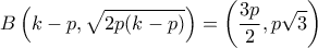 \displaystyle B\left( {k - p,\sqrt {2p(k - p)} } \right) = \left( {\frac{{3p}}{2},p\sqrt 3 } \right)