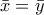 \bar{x}=\bar{y}