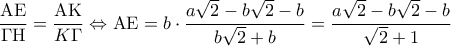 \displaystyle\frac{{{\rm A}{\rm E}}}{{\Gamma {\rm H}}} = \frac{{{\rm A}{\rm K}}}{{K\Gamma }} \Leftrightarrow {\rm A}{\rm E} = b \cdot \frac{{a\sqrt 2  - b\sqrt 2  - b}}{{b\sqrt 2  + b}} = \frac{{a\sqrt 2  - b\sqrt 2  - b}}{{\sqrt 2  + 1}}