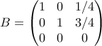 \displaystyle{B=\begin{pmatrix} 
1 & 0 &1/4 \\  
 0& 1 &3/4 \\  
0 &0  &0  
\end{pmatrix}}