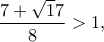 \displaystyle{\frac{{7 + \sqrt 17 }}{8} > 1,}