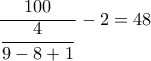 \displaystyle\frac{{100}}{{\displaystyle\frac{4}{{9 - 8 + 1}}}} - 2 = 48