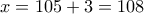 \displaystyle{x=105+3=108}