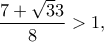 \displaystyle{\frac{{7 + \sqrt 33 }}{8} > 1,}