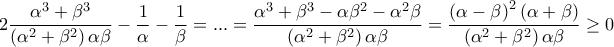 \displaystyle{2\frac{{{\alpha ^3} + {\beta ^3}}}{{\left( {{\alpha ^2} + {\beta ^2}} \right)\alpha \beta }} - \frac{1}{\alpha } - \frac{1}{\beta } = ... = \frac{{{\alpha ^3} + {\beta ^3} - \alpha {\beta ^2} - {\alpha ^2}\beta }}{{\left( {{\alpha ^2} + {\beta ^2}} \right)\alpha \beta }} = \frac{{{{\left( {\alpha - \beta } \right)}^2}\left( {\alpha + \beta } \right)}}{{\left( {{\alpha ^2} + {\beta ^2}} \right)\alpha \beta }} \ge 0} \displaystyle{2\frac{{{\alpha ^3} + {\beta ^3}}}{{\left( {{\alpha ^2} + {\beta ^2}} \right)\alpha \beta }} - \frac{1}{\alpha } - \frac{1}{\beta } = ... = \frac{{{\alpha ^3} + {\beta ^3} - \alpha {\beta ^2} - {\alpha ^2}\beta }}{{\left( {{\alpha ^2} + {\beta ^2}} \right)\alpha \beta }} = \frac{{{{\left( {\alpha - \beta } \right)}^2}\left( {\alpha + \beta } \right)}}{{\left( {{\alpha ^2} + {\beta ^2}} \right)\alpha \beta }} \ge 0}