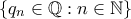 \displaystyle{\left\{q_n\in\mathbb{Q}: n\in\mathbb{N}\right\}}
