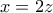 x=2z