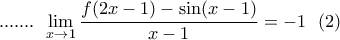 \displaystyle{....... 
\,\,\,\mathop {\lim }\limits_{x \to 1} \frac{{f(2x - 1) - \sin (x - 1)}}{{x - 1}} =  - 1\,\,\,\,(2) 
}