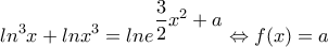 \displaystyle{ln^3x+lnx^3=\displaystyle{lne^{\displaystyle{\frac{3}{2}x^2+a}}\Leftrightarrow f(x)=a}