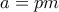 a=pm