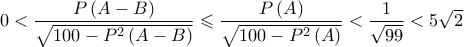 0 < \dfrac{{P\left( {A - B} \right)}}{{\sqrt {100 - {P^2}\left( {A - B} \right)} }} \leqslant \dfrac{{P\left( A \right)}}{{\sqrt {100 - {P^2}\left( A \right)} }} < \dfrac{1}{{\sqrt {99} }} < 5\sqrt 2