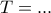 T=...