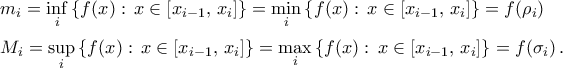 \begin{array}{l} 
m_{i}=\mathop{\inf}\limits_{i}\left\lbrace{f(x):\,x\in\left[{x_{i-1},\,x_{i}}\right]}\right\rbrace=\mathop{\min}\limits_{i}\left\lbrace{f(x):\,x\in\left[{x_{i-1},\,x_{i}}\right]}\right\rbrace=f({\rho_{i}})\\\noalign{\vspace{0.2cm}} 
M_{i}=\mathop{\sup}\limits_{i}\left\lbrace{f(x):\,x\in\left[{x_{i-1},\,x_{i}}\right]}\right\rbrace=\mathop{\max}\limits_{i}\left\lbrace{f(x):\,x\in\left[{x_{i-1},\,x_{i}}\right]}\right\rbrace=f({\sigma_{i}})\,.\end{array}