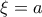 \displaystyle{\xi=a}