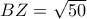 BZ= \sqrt{50}