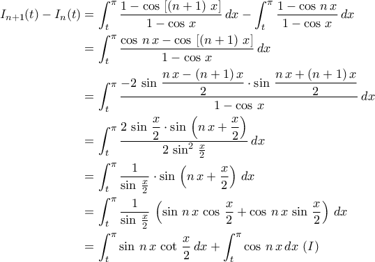 \displaystyle{\begin{aligned}I_{n+1}(t)-I_{n}(t)&=\int_{t}^{\pi}\frac{1-\cos\,\left[\left(n+1\right)\,x\right]}{1-\cos\,x}\,dx-\int_{t}^{\pi}\frac{1-\cos\,n\,x}{1-\cos\,x}\,dx\\&=\int_{t}^{\pi}\frac{\cos\,n\,x-\cos\,\left[\left(n+1\right)\,x\right]}{1-\cos\,x}\,dx\\&=\int_{t}^{\pi}\frac{\displaystyle{-2\,\sin\,\frac{n\,x-(n+1)\,x}{2}\cdot \sin\,\frac{n\,x+(n+1)\,x}{2}}}{1-\cos\,x}\,dx\\&=\int_{t}^{\pi}\frac{\displaystyle{2\,\sin\,\frac{x}{2}\cdot \sin\,\left(n\,x+\frac{x}{2}\right)}}{2\,\sin^2\,\frac{x}{2}}\,dx\\&=\int_{t}^{\pi}\frac{1}{\sin\,\frac{x}{2}}\cdot \sin\,\left(n\,x+\frac{x}{2}\right)\,dx\\&=\int_{t}^{\pi}\frac{1}{\sin\,\frac{x}{2}}\,\left(\sin\,n\,x\,\cos\,\frac{x}{2}+\cos\,n\,x\,\sin\,\frac{x}{2}\right)\,dx\\&=\int_{t}^{\pi}\sin\,n\,x\,\cot\,\frac{x}{2}\,dx+\int_{t}^{\pi}\cos\,n\,x\,dx\,\,(I)\end{aligned}