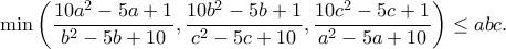 \displaystyle{ \min \left(\frac{10a^2-5a+1}{b^2-5b+10},\frac{10b^2-5b+1}{c^2-5c+10},\frac{10c^2-5c+1}{a^2-5a+10}\right )\leq abc. }