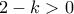 \displaystyle{2 -k > 0}