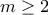 m \geq 2