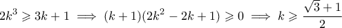 \displaystyle  2k^3 \geqslant 3k+1 \implies (k+1)(2k^2-2k+1) \geqslant 0 \implies k \geqslant \frac{\sqrt{3}+1}{2}