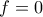 f=0