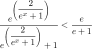 \dfrac{e^{\left(\dfrac{2}{e^x + 1}\right)}}{e^{\left(\dfrac{2}{e^x + 1}\right)}+1} < \dfrac{e}{e+1}