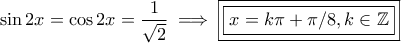\displaystyle \sin2x = \cos 2x = \frac{1}{\sqrt{2}} \implies \boxed{ \boxed{ x = k \pi + \pi/8, k \in \mathbb{Z}}}