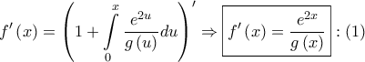 \displaystyle{ 
f'\left( x \right) = \left( {1 + \int\limits_0^x {\frac{{e^{2u} }} 
{{g\left( u \right)}}du} } \right)^\prime   \Rightarrow \boxed{f'\left( x \right) = \frac{{e^{2x} }} 
{{g\left( x \right)}}}:\left( 1 \right) 
}