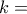 k =
