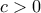 c > 0