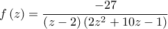 \displaystyle{f\left( z \right) = \frac{{ - 27}}{{\left( {z - 2} \right)\left( {2{z^2} + 10z - 1} \right)}}}