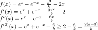 \displaystyle \begin{array}{l} 
f(x) = {e^x} - {e^{ - x}} - \frac{{{x^3}}}{k} - 2x\\ 
f'(x) = {e^x} + {e^{ - x}} - \frac{{3{x^2}}}{k} - 2\\ 
f''(x) = {e^x} - {e^{ - x}} - \frac{{6x}}{k}\\ 
{f^{(3)}}(x) = {e^x} + {e^{ - x}} - \frac{6}{k} \ge 2 - \frac{6}{k} = \frac{{2(k - 3)}}{k} 
\end{array}