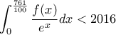 \displaystyle{\int_{0}^{\frac{761}{100}}{\frac{f(x)}{e^x}dx}<2016}