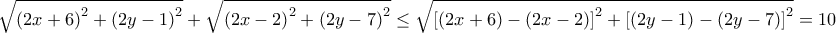 \displaystyle{\sqrt {{{\left( {2x + 6} \right)}^2} + {{\left( {2y - 1} \right)}^2}}  + \sqrt {{{\left( {2x - 2} \right)}^2} + {{\left( {2y - 7} \right)}^2}}  \le \sqrt {{{\left[ {\left( {2x + 6} \right) - \left( {2x - 2} \right)} \right]}^2} + {{\left[ {\left( {2y - 1} \right) - \left( {2y - 7} \right)} \right]}^2}}  = 10}