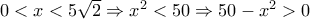 0 < x < 5\sqrt 2  \Rightarrow {x^2} < 50 \Rightarrow 50 - {x^2} > 0
