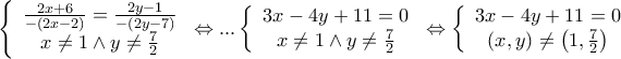 \displaystyle{\left\{ {\begin{array}{*{20}{c}} 
{\frac{{2x + 6}}{{ - \left( {2x - 2} \right)}} = \frac{{2y - 1}}{{ - \left( {2y - 7} \right)}}}\\ 
{x \ne 1 \wedge y \ne \frac{7}{2}} 
\end{array}} \right. \Leftrightarrow ...\left\{ {\begin{array}{*{20}{c}} 
{3x - 4y + 11 = 0}\\ 
{x \ne 1 \wedge y \ne \frac{7}{2}} 
\end{array}} \right. \Leftrightarrow \left\{ {\begin{array}{*{20}{c}} 
{3x - 4y + 11 = 0}\\ 
{(x,y) \ne \left( {1,\frac{7}{2}} \right)} 
\end{array}} \right.}