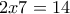 2 x 7= 14