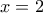 x = 2