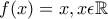 f(x)=x,x\epsilon \mathbb R