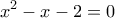 \displaystyle{{x^2} - x - 2 = 0}