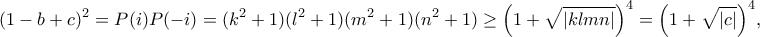 \displaystyle {(1-b+c)^2=P(i)P(-i)=(k^2+1)(l^2+1)(m^2+1)(n^2+1)\geq \left(1+\sqrt{|klmn|}\right)^4=\left(1+\sqrt{|c|}\right)^4},