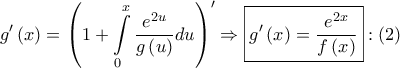 \displaystyle{ 
g'\left( x \right) = \left( {1 + \int\limits_0^x {\frac{{e^{2u} }} 
{{g\left( u \right)}}du} } \right)^\prime   \Rightarrow \boxed{g'\left( x \right) = \frac{{e^{2x} }} 
{{f\left( x \right)}}}:\left( 2 \right) 
}