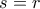 s=r
